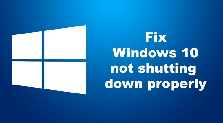 Fix Windows 10 Not Shutting Down Properly